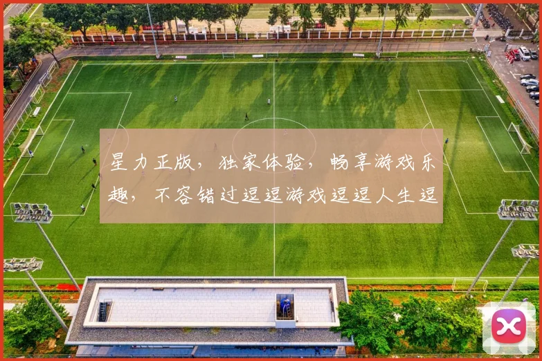 星力正版，独家体验，畅享游戏乐趣，不容错过逗逗游戏逗逗人生逗逗世界