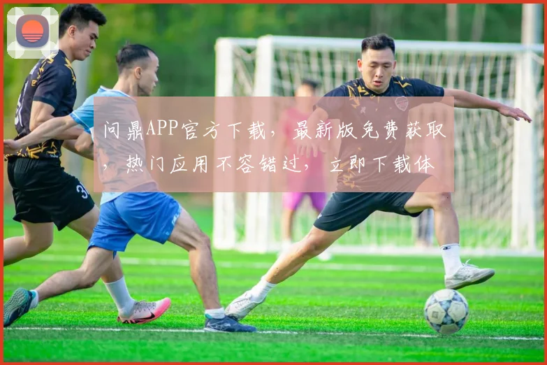 问鼎APP官方下载，最新版免费获取，热门应用不容错过，立即下载体验