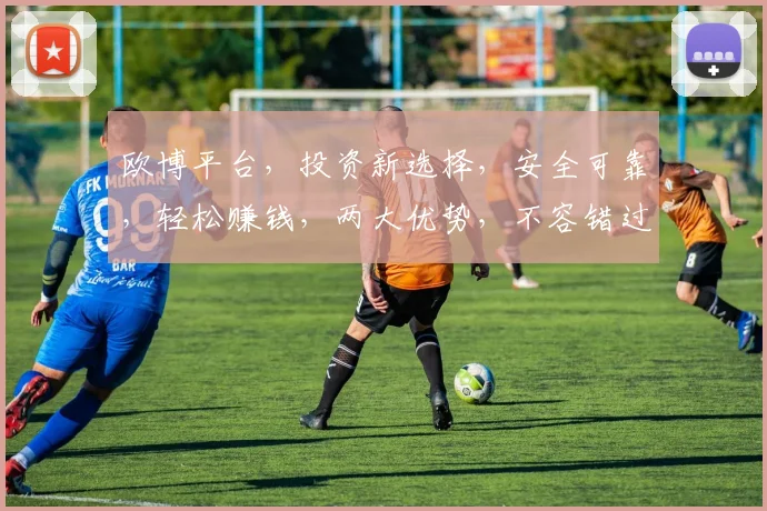 欧博平台，投资新选择，安全可靠，轻松赚钱，两大优势，不容错过，值得信赖