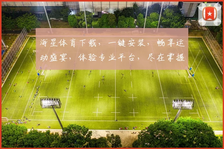 海星体育下载，一键安装，畅享运动盛宴，体验专业平台，尽在掌握，不容错过