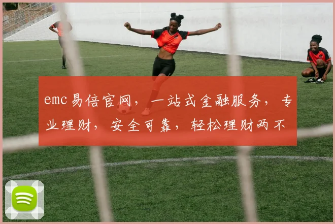 emc易倍官网，一站式金融服务，专业理财，安全可靠，轻松理财两不误