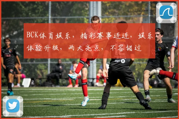 BCK体育娱乐，精彩赛事连连，娱乐体验升级，两大亮点，不容错过